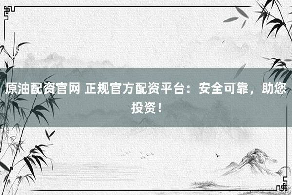 原油配资官网 正规官方配资平台：安全可靠，助您投资！