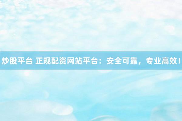 炒股平台 正规配资网站平台：安全可靠，专业高效！
