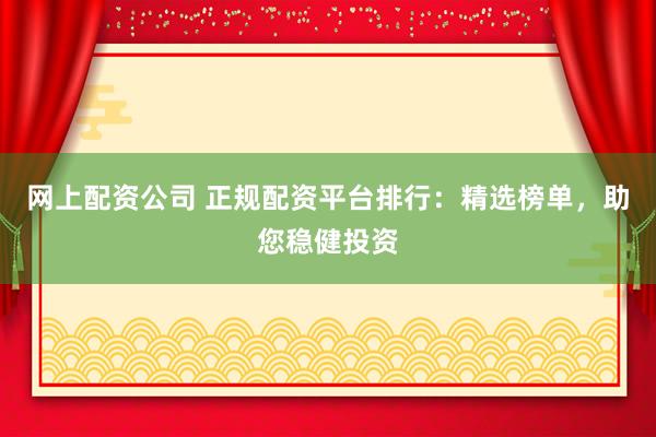 网上配资公司 正规配资平台排行：精选榜单，助您稳健投资