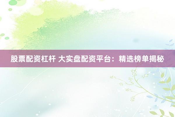 股票配资杠杆 大实盘配资平台：精选榜单揭秘