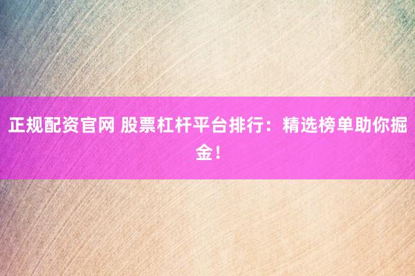 正规配资官网 股票杠杆平台排行：精选榜单助你掘金！