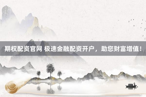 期权配资官网 极速金融配资开户，助您财富增值！