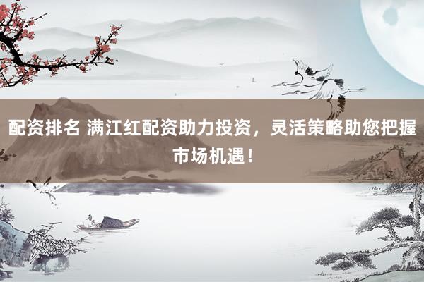 配资排名 满江红配资助力投资，灵活策略助您把握市场机遇！