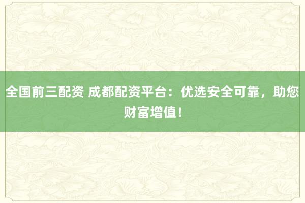 全国前三配资 成都配资平台：优选安全可靠，助您财富增值！