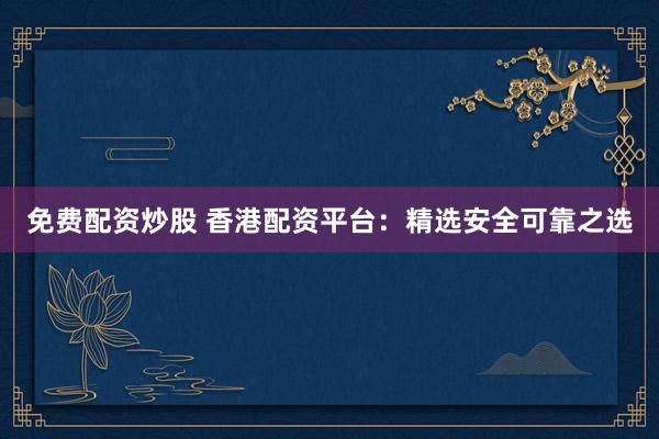 免费配资炒股 香港配资平台：精选安全可靠之选