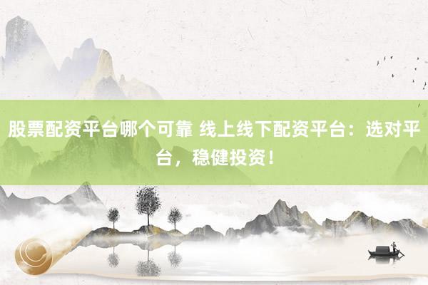股票配资平台哪个可靠 线上线下配资平台：选对平台，稳健投资！