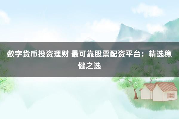 数字货币投资理财 最可靠股票配资平台：精选稳健之选