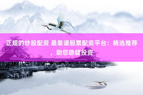 正规的炒股配资 最靠谱股票配资平台：精选推荐，助您稳健投资
