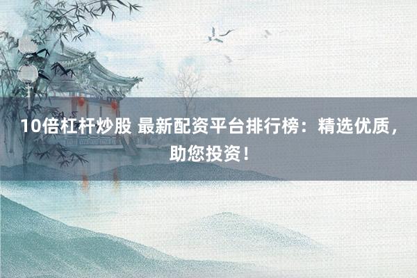10倍杠杆炒股 最新配资平台排行榜：精选优质，助您投资！