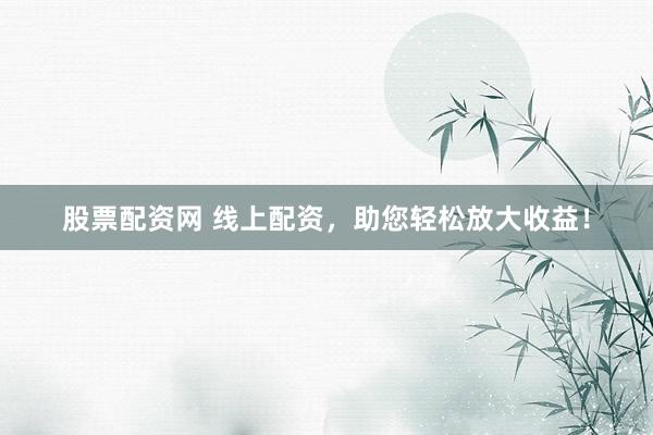 股票配资网 线上配资,助您轻松放大收益!