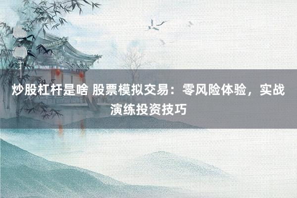 炒股杠杆是啥 股票模拟交易：零风险体验，实战演练投资技巧
