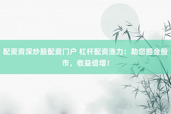 配资资深炒股配资门户 杠杆配资涨力：助您掘金股市，收益倍增！