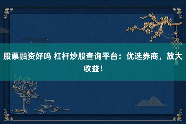 股票融资好吗 杠杆炒股查询平台：优选券商，放大收益！