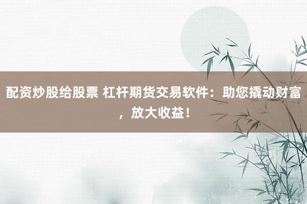 配资炒股给股票 杠杆期货交易软件：助您撬动财富，放大收益！