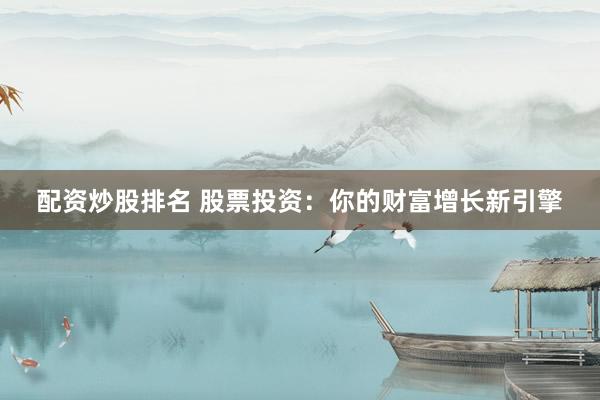 配资炒股排名 股票投资：你的财富增长新引擎