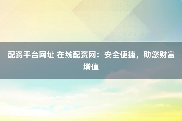 配资平台网址 在线配资网：安全便捷，助您财富增值