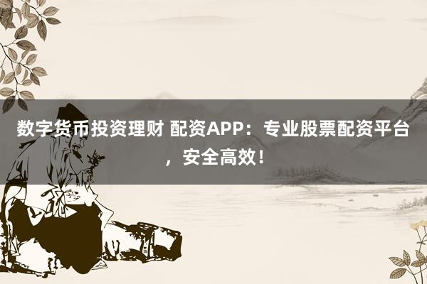 数字货币投资理财 配资APP：专业股票配资平台，安全高效！
