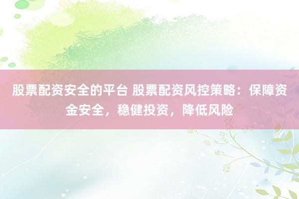 股票配资安全的平台 股票配资风控策略：保障资金安全，稳健投资，降低风险