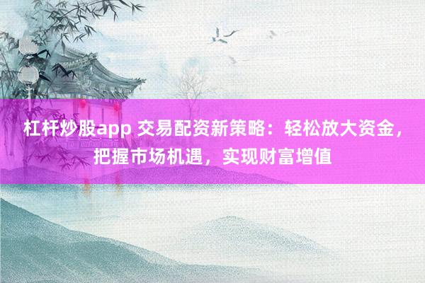 杠杆炒股app 交易配资新策略：轻松放大资金，把握市场机遇，实现财富增值
