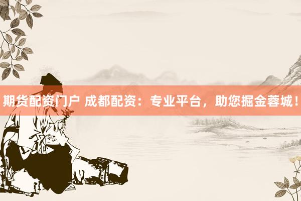期货配资门户 成都配资：专业平台，助您掘金蓉城！