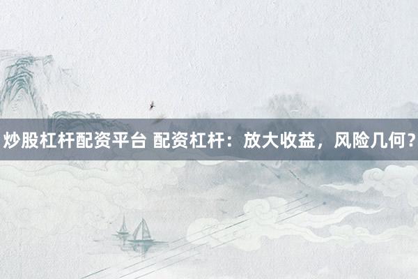 炒股杠杆配资平台 配资杠杆：放大收益，风险几何？