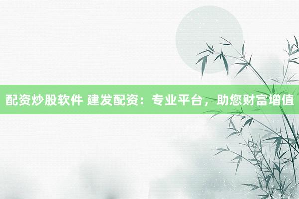 配资炒股软件 建发配资：专业平台，助您财富增值