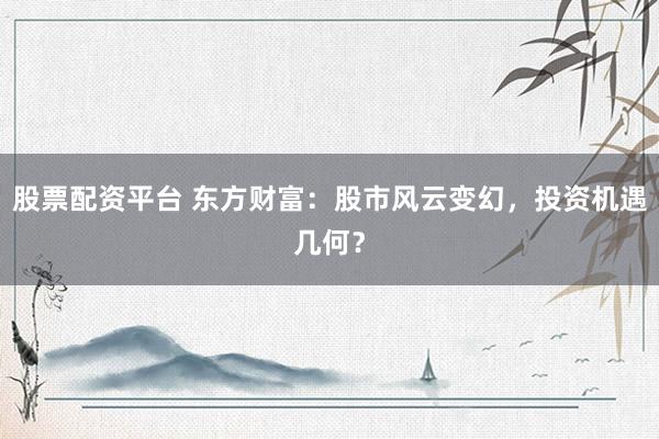 股票配资平台 东方财富：股市风云变幻，投资机遇几何？