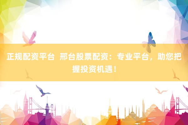 正规配资平台  邢台股票配资：专业平台，助您把握投资机遇！