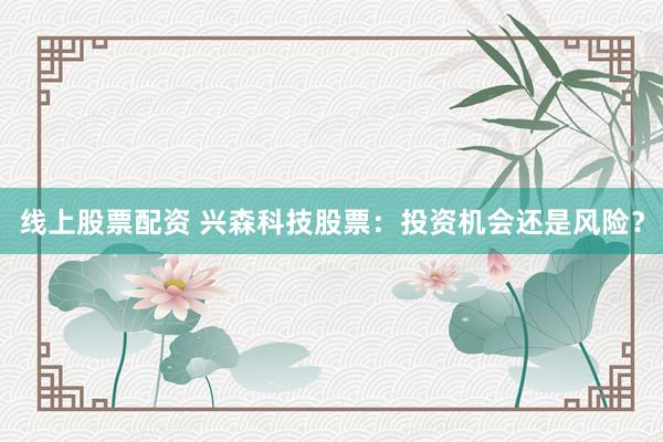 线上股票配资 兴森科技股票：投资机会还是风险？