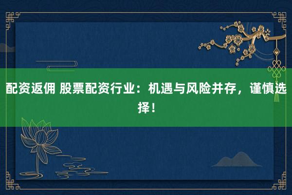 配资返佣 股票配资行业：机遇与风险并存，谨慎选择！