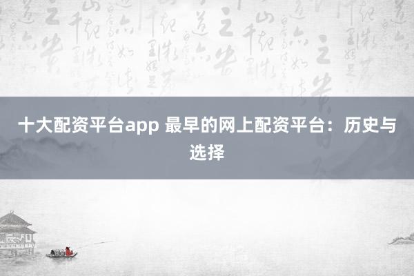 十大配资平台app 最早的网上配资平台:历史与选择