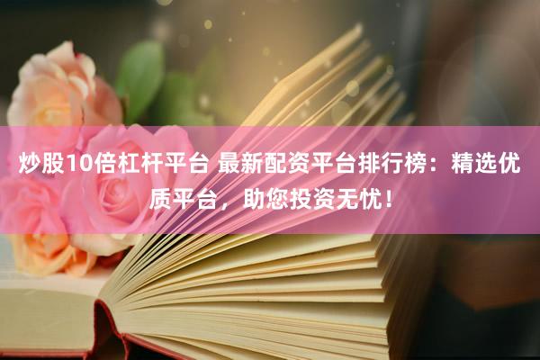 炒股10倍杠杆平台 最新配资平台排行榜：精选优质平台，助您投资无忧！