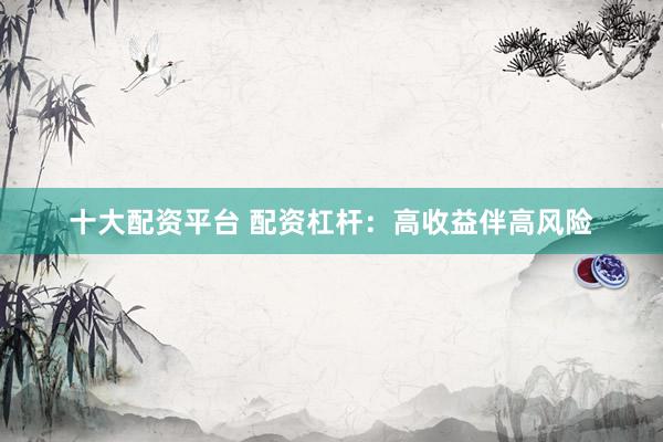 十大配资平台 配资杠杆：高收益伴高风险