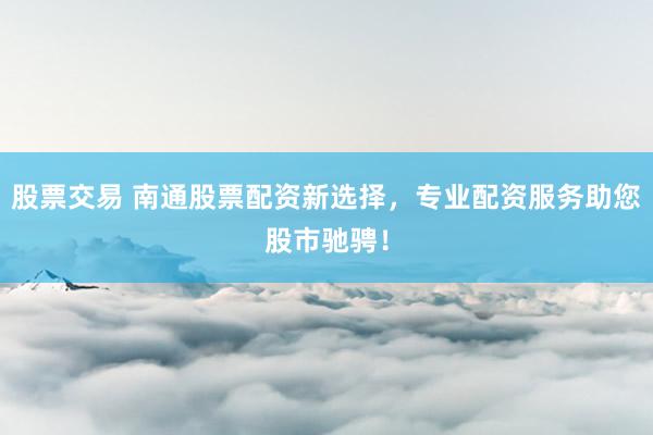 股票交易 南通股票配资新选择，专业配资服务助您股市驰骋！