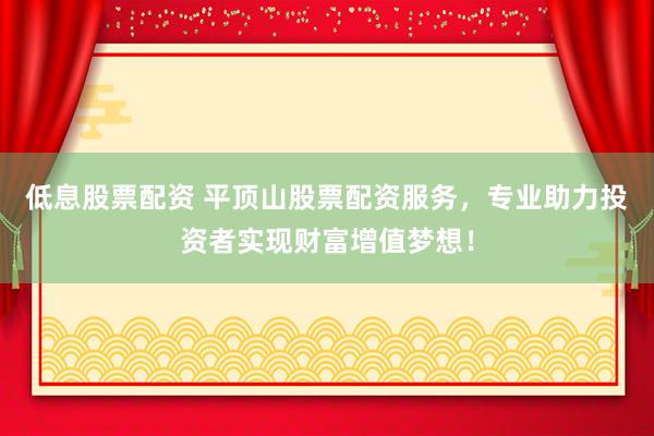 低息股票配资 平顶山股票配资服务，专业助力投资者实现财富增值梦想！