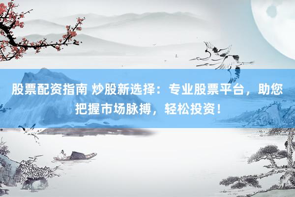股票配资指南 炒股新选择：专业股票平台，助您把握市场脉搏，轻松投资！