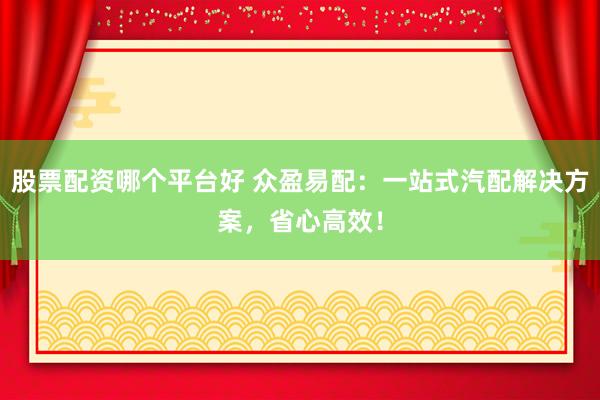 股票配资哪个平台好 众盈易配：一站式汽配解决方案，省心高效！