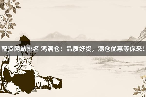 配资网站排名 鸿满仓：品质好货，满仓优惠等你来！