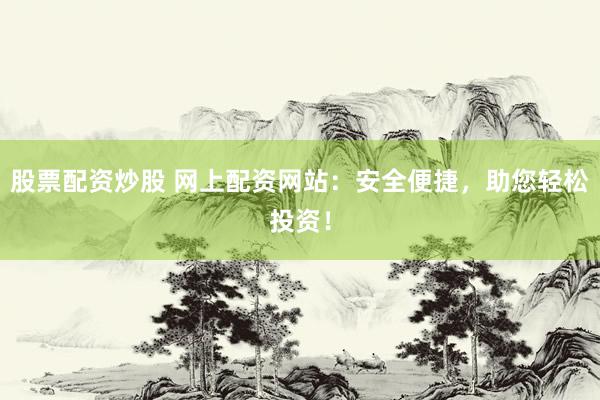 股票配资炒股 网上配资网站：安全便捷，助您轻松投资！