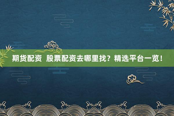 期货配资  股票配资去哪里找？精选平台一览！