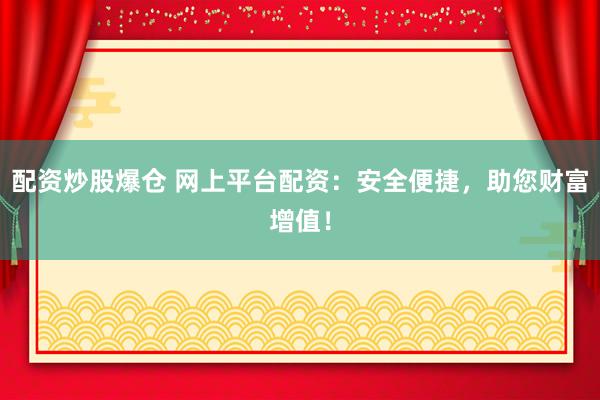 配资炒股爆仓 网上平台配资：安全便捷，助您财富增值！