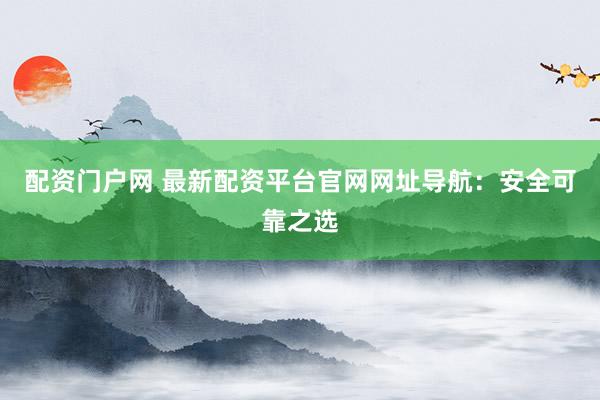 配资门户网 最新配资平台官网网址导航：安全可靠之选