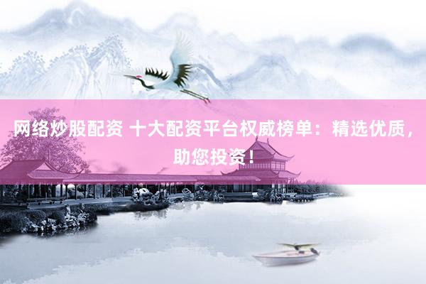 网络炒股配资 十大配资平台权威榜单：精选优质，助您投资！