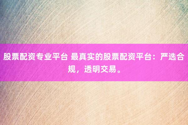 股票配资专业平台 最真实的股票配资平台：严选合规，透明交易。