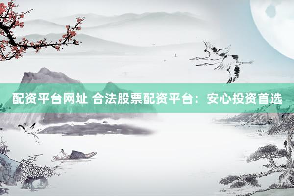 配资平台网址 合法股票配资平台：安心投资首选
