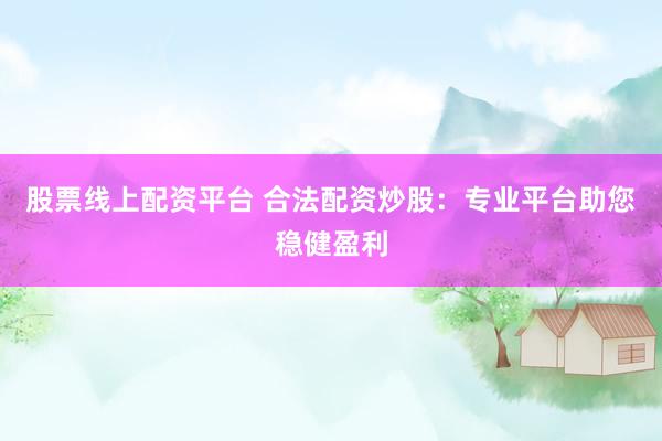 股票线上配资平台 合法配资炒股：专业平台助您稳健盈利