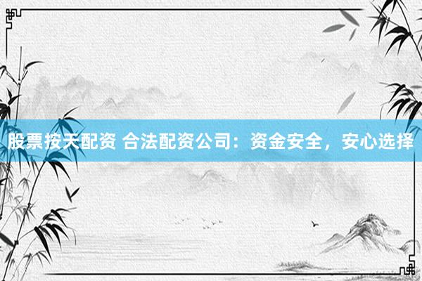 股票按天配资 合法配资公司：资金安全，安心选择