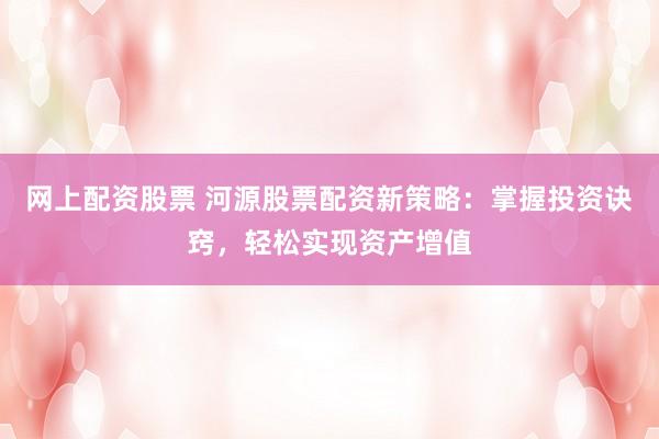 网上配资股票 河源股票配资新策略：掌握投资诀窍，轻松实现资产增值