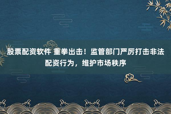 股票配资软件 重拳出击！监管部门严厉打击非法配资行为，维护市场秩序