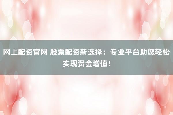 网上配资官网 股票配资新选择：专业平台助您轻松实现资金增值！